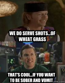 We do serve shots...of wheat grass That's cool...if you want to be sober and vomit  Grandmas Boy wheat grass