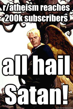 r/atheism reaches 200k subscribers all hail
Satan!  Good Guy Lucifer