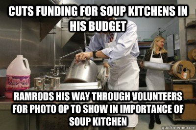 Cuts funding for soup kitchens in his budget Ramrods his way through Volunteers for photo op to show in importance of soup kitchen  