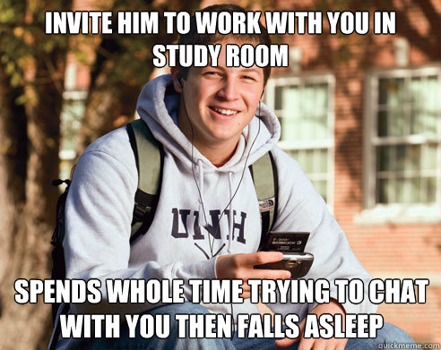 Invite him to work with you in study room spends whole time trying to chat with you then falls asleep  College Freshman