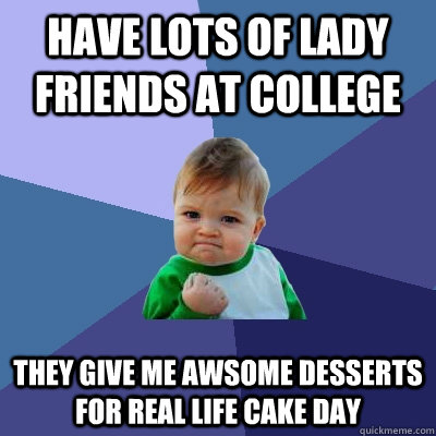 Have lots of lady friends at college They give me awsome desserts for real life cake day  Success Kid