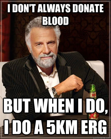 I don't always donate blood but when i do, i do a 5km erg  The Most Interesting Man In The World
