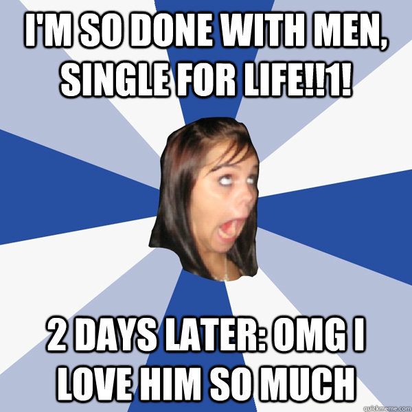 I'm so done with men, single for life!!1! 2 days later: omg i love him so much  Annoying Facebook Girl