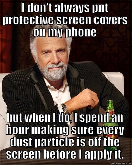 I DON'T ALWAYS PUT PROTECTIVE SCREEN COVERS ON MY PHONE BUT WHEN I DO, I SPEND AN HOUR MAKING SURE EVERY DUST PARTICLE IS OFF THE SCREEN BEFORE I APPLY IT. The Most Interesting Man In The World