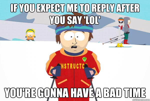 If you expect me to reply after you say 'lol' You're gonna have a bad time  Super Cool Ski Instructor