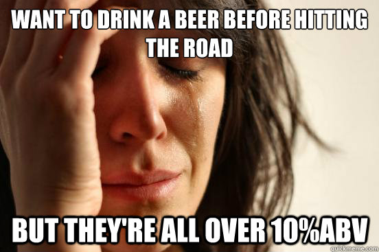 want to drink a beer before hitting the road but they're all over 10%abv  First World Problems