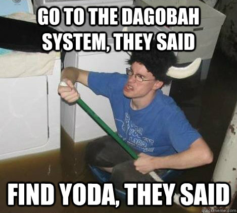 go to the dagobah system, they said find yoda, they said  They said