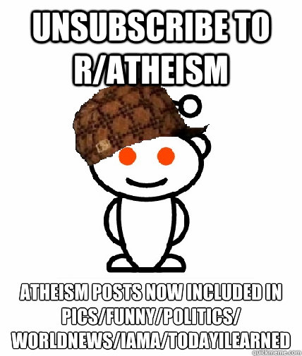 Unsubscribe to R/atheism Atheism posts now included in pics/funny/politics/
worldnews/Iama/todayilearned  Scumbag Reddit