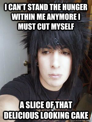 I can't stand the hunger within me anymore i must cut myself a slice of that delicious looking cake - I can't stand the hunger within me anymore i must cut myself a slice of that delicious looking cake  Optimistic emo kid