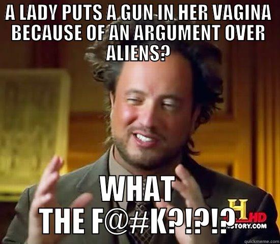 A LADY PUTS A GUN IN HER VAGINA BECAUSE OF AN ARGUMENT OVER ALIENS? WHAT THE F@#K?!?!? Ancient Aliens