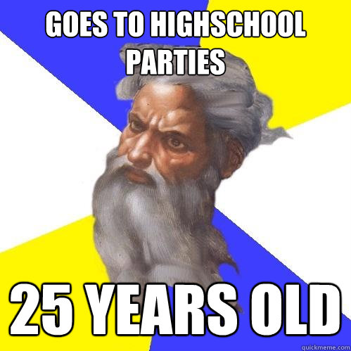 goes to highschool parties 25 years old  Advice God