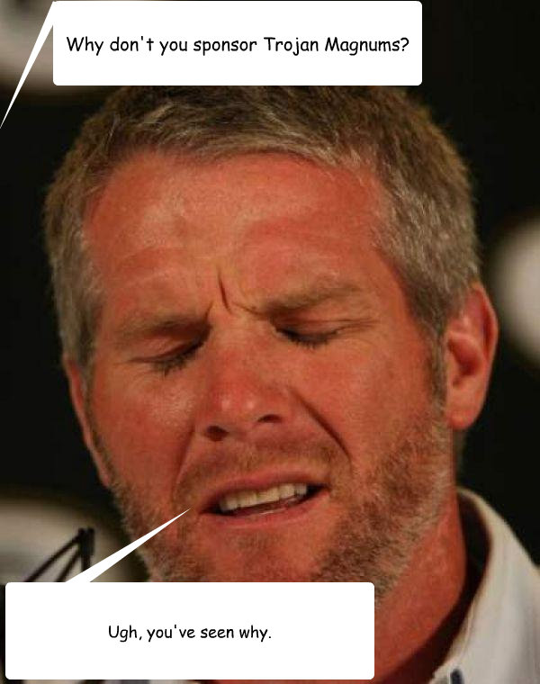 Why don't you sponsor Trojan Magnums? Ugh, you've seen why. - Why don't you sponsor Trojan Magnums? Ugh, you've seen why.  Regretful Brett Favre