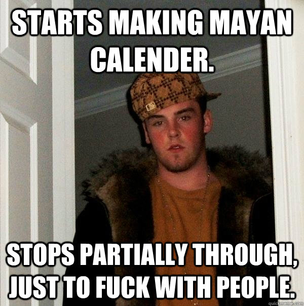 Starts making mayan calender. Stops partially through, just to fuck with people.  Scumbag Steve