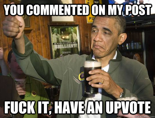You commented on my post fuck it, have an upvote - You commented on my post fuck it, have an upvote  Upvoting Obama