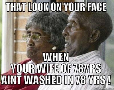 THAT LOOK ON YOUR FACE WHEN YOUR WIFE OF 78YRS AINT WASHED IN 78 YRS ! Misc