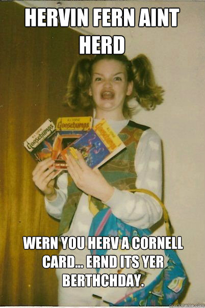 Hervin fern aint herd wern you herv a cornell card... ernd its yer berthchday.  BERKS