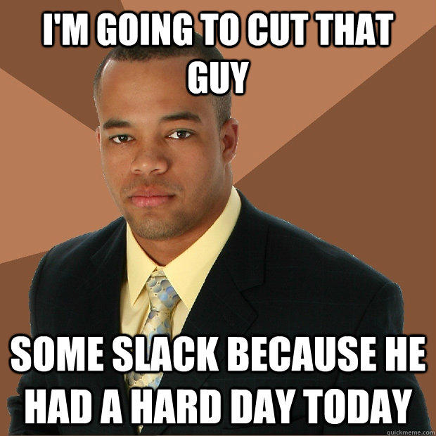 I'm going to cut that guy Some slack because he had a hard day today  - I'm going to cut that guy Some slack because he had a hard day today   Successful Black Man