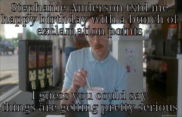 STEPHANIE ANDERSON TXTD ME HAPPY BIRTHDAY WITH A BUNCH OF EXCLAMATION POINTS I GUESS YOU COULD SAY THINGS ARE GETTING PRETTY SERIOUS Things are getting pretty serious