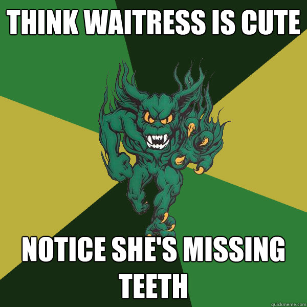 Think waitress is cute Notice she's missing teeth  Green Terror