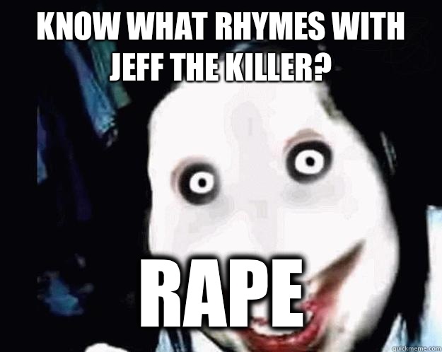 Know what rhymes with Jeff the killer? RAPE  Jeff the Killer