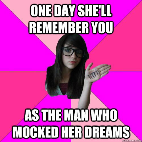 One day she'll remember you as the man who mocked her dreams - One day she'll remember you as the man who mocked her dreams  Fake Nerd Girl