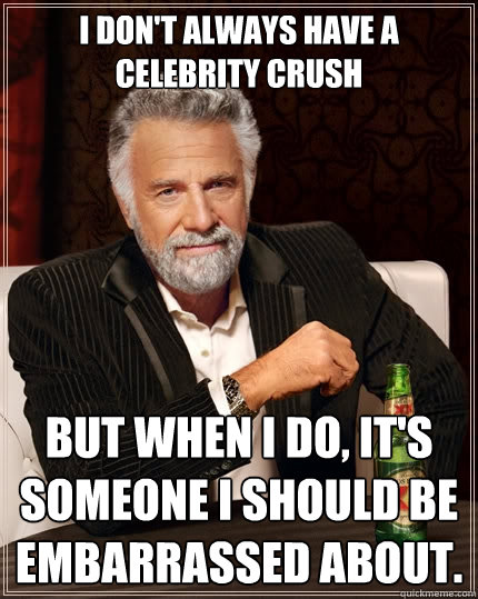 I don't always have a celebrity crush but when I do, it's someone I should be embarrassed about.  - I don't always have a celebrity crush but when I do, it's someone I should be embarrassed about.   The Most Interesting Man In The World