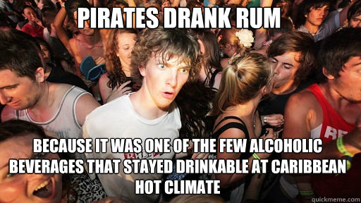 Pirates drank rum because it was one of the few alcoholic beverages that stayed drinkable at caribbean hot climate  Sudden Clarity Clarence