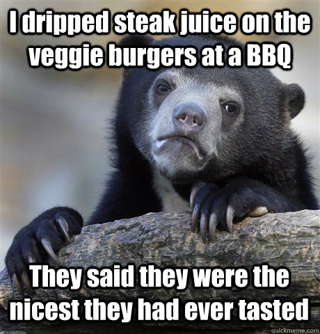 I dripped steak juice on the veggie burgers at a BBQ They said they were the nicest they had ever tasted - I dripped steak juice on the veggie burgers at a BBQ They said they were the nicest they had ever tasted  Confession Bear