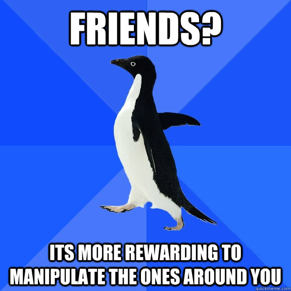 Friends? Its more rewarding to manipulate the ones around you  Socially Awkward Penguin