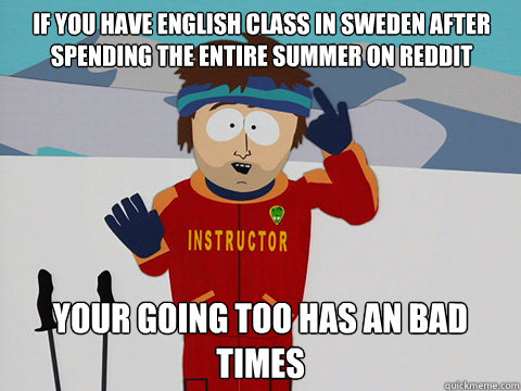 If you have English class in Sweden after spending the entire summer on reddit your going too has an bad times  Bad Time