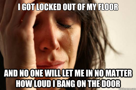 I got locked out of my floor  and no one will let me in no matter how loud I bang on the door  First World Problems