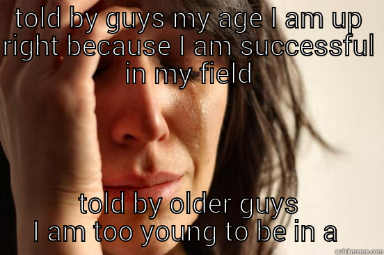 TOLD BY GUYS MY AGE I AM UP RIGHT BECAUSE I AM SUCCESSFUL IN MY FIELD TOLD BY OLDER GUYS I AM TOO YOUNG TO BE IN A RELATIONSHIP First World Problems
