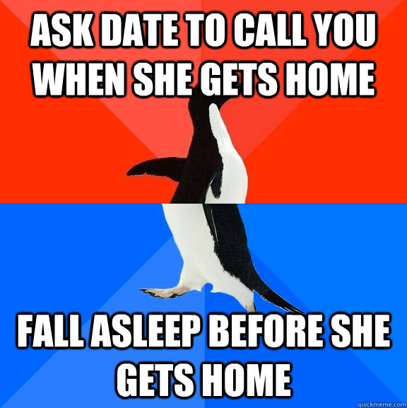 Ask date to call you when she gets home fall asleep before she gets home  Socially Awesome Awkward Penguin