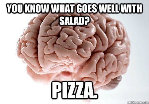 You know what goes well with salad? pizza.  Scumbag Brain