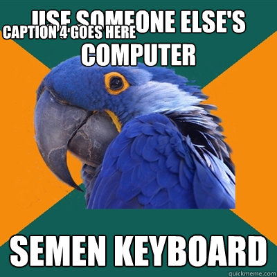 Use someone else's computer Semen keyboard Caption 3 goes here Caption 4 goes here  Paranoid Parrot