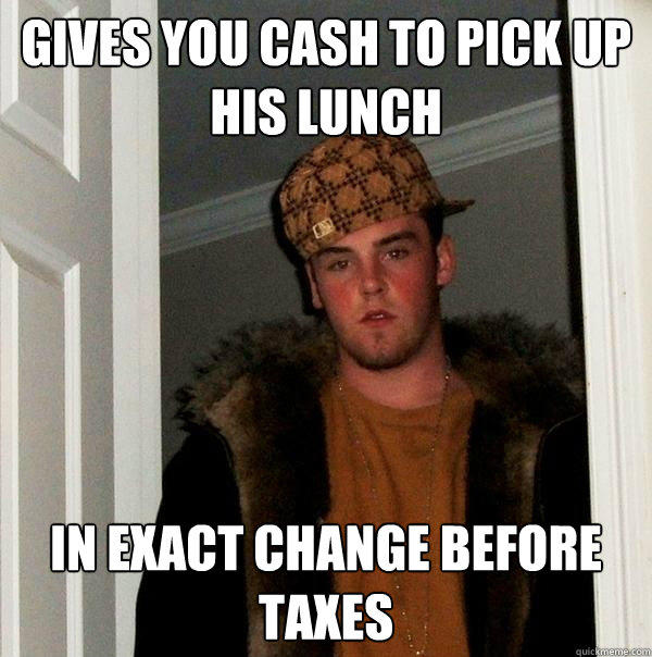 Gives you cash to pick up his lunch In exact change before taxes - Gives you cash to pick up his lunch In exact change before taxes  Scumbag Steve