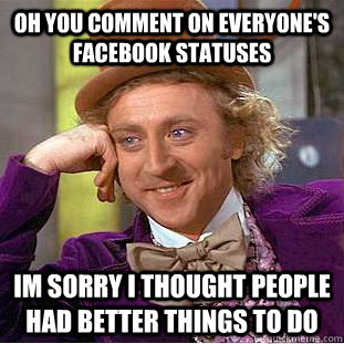 Oh You comment on everyone's Facebook Statuses Im sorry i thought people had better things to do  Condescending Wonka