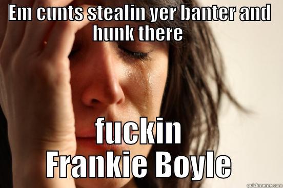 EM CUNTS STEALIN YER BANTER AND HUNK THERE  FUCKIN FRANKIE BOYLE First World Problems