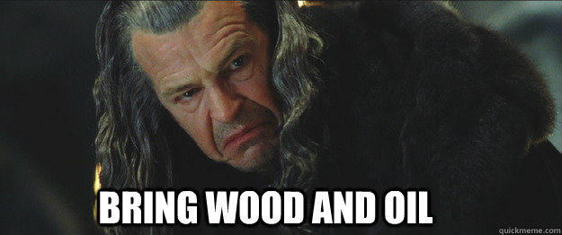 Bring wood and oil - Bring wood and oil  Arsonist Denethor