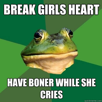Break girls heart Have boner while she cries  Foul Bachelor Frog