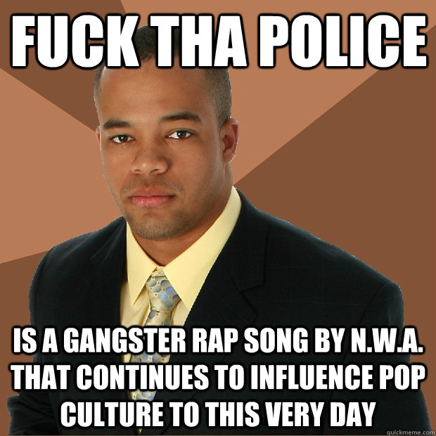 Fuck tha police is a gangster rap song by N.W.A. that continues to influence pop culture to this very day - Fuck tha police is a gangster rap song by N.W.A. that continues to influence pop culture to this very day  Successful Black Man