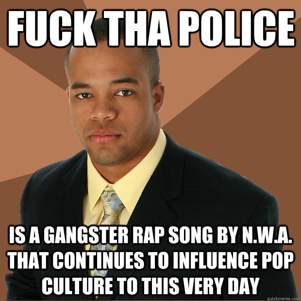 Fuck tha police is a gangster rap song by N.W.A. that continues to influence pop culture to this very day  Successful Black Man