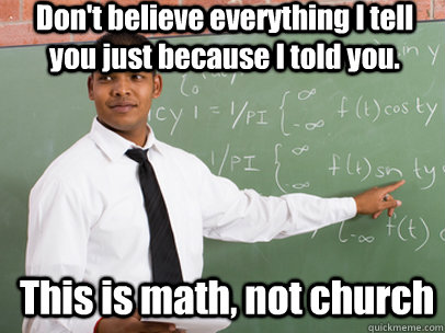 Don't believe everything I tell you just because I told you. This is math, not church - Don't believe everything I tell you just because I told you. This is math, not church  Good Guy Teacher