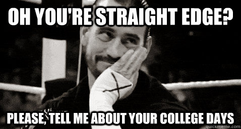 oh you're straight edge? please, tell me about your college days  Condesending CM Punk