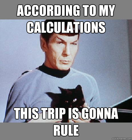 ACCORDING TO MY CALCULATIONS THIS TRIP IS GONNA RULE  Sarcasm Spock