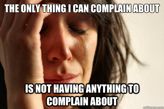 the only thing i can complain about is not having anything to complain about  First World Problems