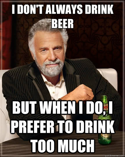I don't always drink beer But when i do, I prefer to drink too much   The Most Interesting Man In The World