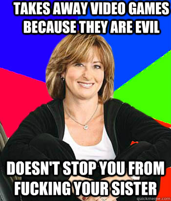 Takes away video games because they are evil Doesn't stop you from fucking your sister  Sheltering Suburban Mom