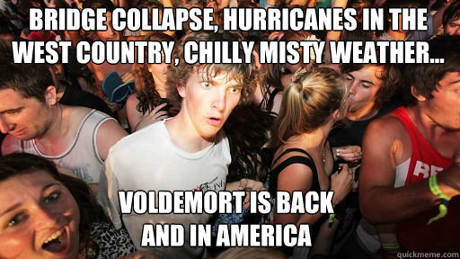 Bridge collapse, hurricanes in the west country, chilly misty weather...
 Voldemort is back
And in America   Sudden Clarity Clarence