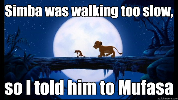 Simba was walking too slow, so I told him to Mufasa  